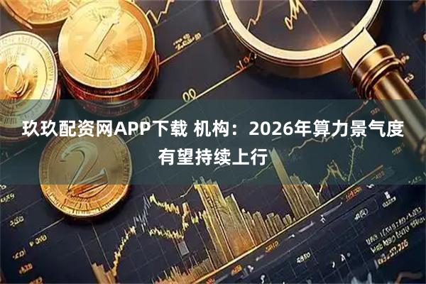玖玖配资网APP下载 机构：2026年算力景气度有望持续上行