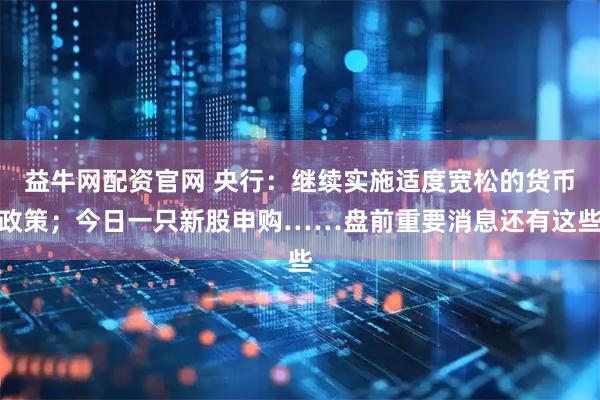 益牛网配资官网 央行：继续实施适度宽松的货币政策；今日一只新股申购……盘前重要消息还有这些