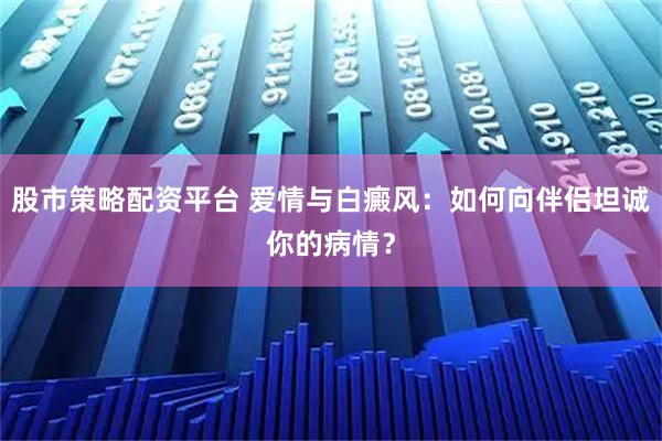 股市策略配资平台 爱情与白癜风：如何向伴侣坦诚你的病情？