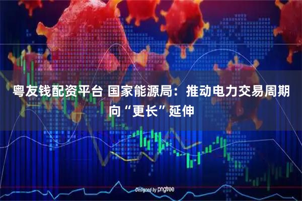 粤友钱配资平台 国家能源局：推动电力交易周期向“更长”延伸