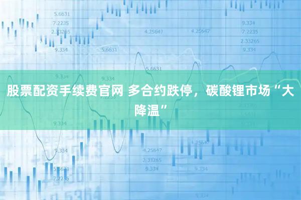 股票配资手续费官网 多合约跌停，碳酸锂市场“大降温”