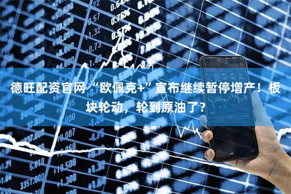 德旺配资官网 “欧佩克+”宣布继续暂停增产！板块轮动，轮到原油了？