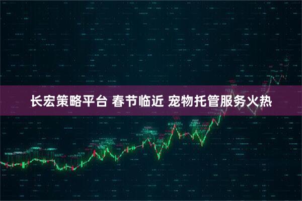 长宏策略平台 春节临近 宠物托管服务火热