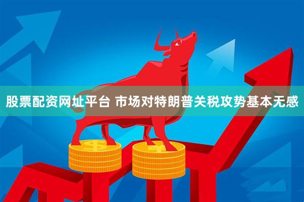 股票配资网址平台 市场对特朗普关税攻势基本无感