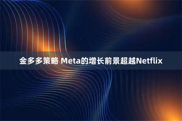 金多多策略 Meta的增长前景超越Netflix