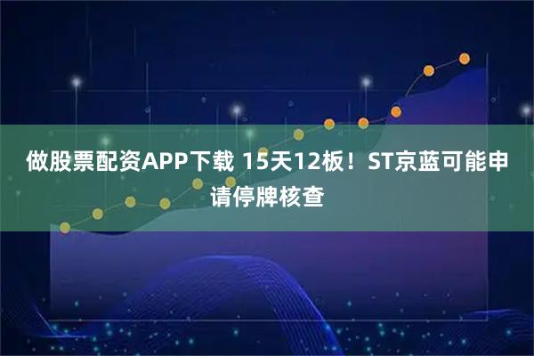 做股票配资APP下载 15天12板！ST京蓝可能申请停牌核查