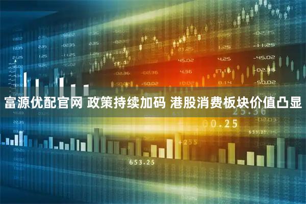 富源优配官网 政策持续加码 港股消费板块价值凸显