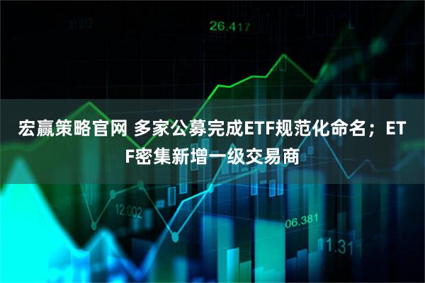 宏赢策略官网 多家公募完成ETF规范化命名；ETF密集新增一级交易商