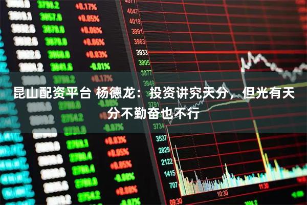 昆山配资平台 杨德龙：投资讲究天分，但光有天分不勤奋也不行