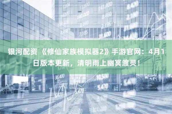 银河配资 《修仙家族模拟器2》手游官网：4月1日版本更新，清明雨上幽冥渡灵！
