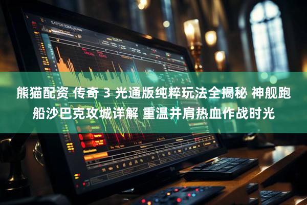 熊猫配资 传奇 3 光通版纯粹玩法全揭秘 神舰跑船沙巴克攻城详解 重温并肩热血作战时光