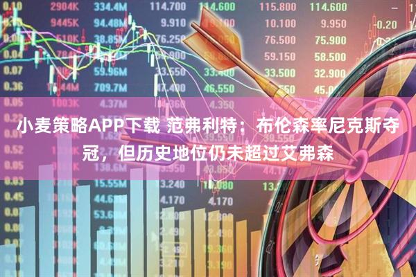 小麦策略APP下载 范弗利特：布伦森率尼克斯夺冠，但历史地位仍未超过艾弗森