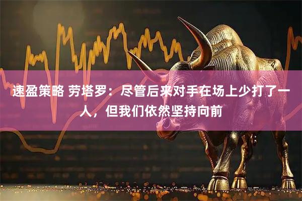 速盈策略 劳塔罗：尽管后来对手在场上少打了一人，但我们依然坚持向前