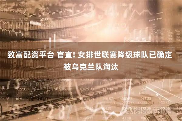 致富配资平台 官宣! 女排世联赛降级球队已确定 被乌克兰队淘汰