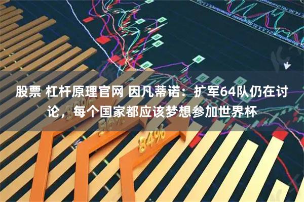 股票 杠杆原理官网 因凡蒂诺：扩军64队仍在讨论，每个国家都应该梦想参加世界杯